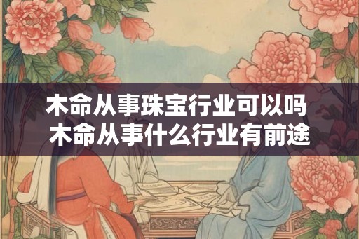 木命从事珠宝行业可以吗 木命从事什么行业有前途