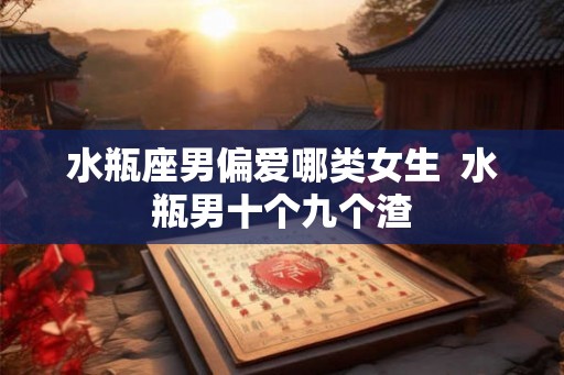 水瓶座男偏爱哪类女生  水瓶男十个九个渣