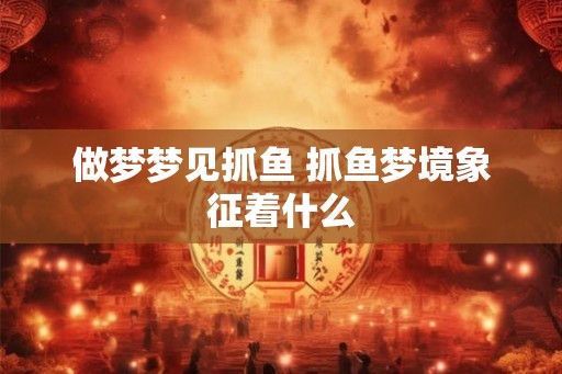 做梦梦见抓鱼 抓鱼梦境象征着什么 做梦梦见抓鱼 抓鱼梦境象征着什么