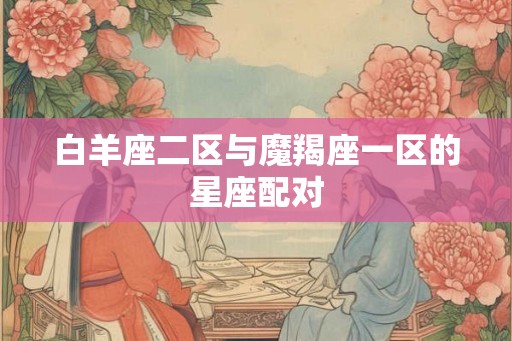 白羊座二区与魔羯座一区的星座配对