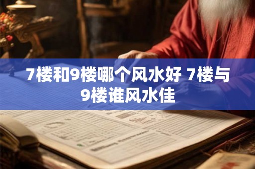 7楼和9楼哪个风水好 7楼与9楼谁风水佳