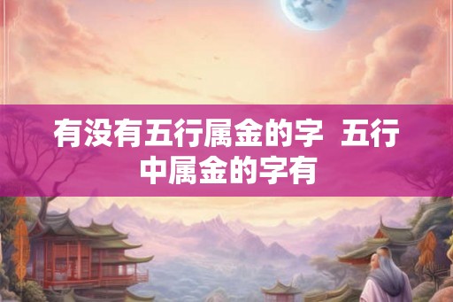 有没有五行属金的字 五行中属金的字有 有没有五行属金的字 五行中属金的字有