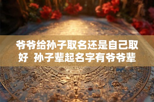 爷爷给孙子取名还是自己取好  孙子辈起名字有爷爷辈的字