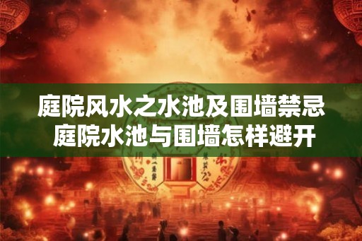 庭院风水之水池及围墙禁忌 庭院水池与围墙怎样避开风水禁忌 庭院风水之水池及围墙禁忌 庭院水池与围墙怎样避开风水禁忌