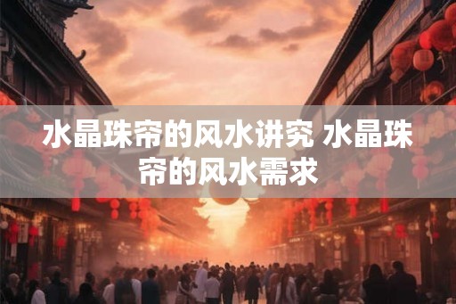 水晶珠帘的风水讲究 水晶珠帘的风水需求
