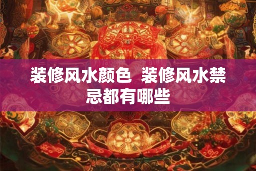 装修风水颜色  装修风水禁忌都有哪些