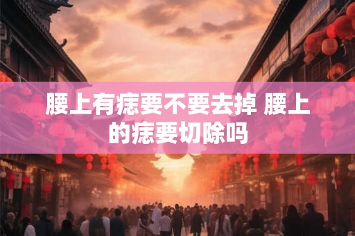 腰上有痣要不要去掉 腰上的痣要切除吗