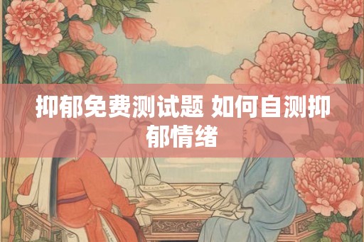 抑郁免费测试题 如何自测抑郁情绪 抑郁免费测试题 如何自测抑郁情绪