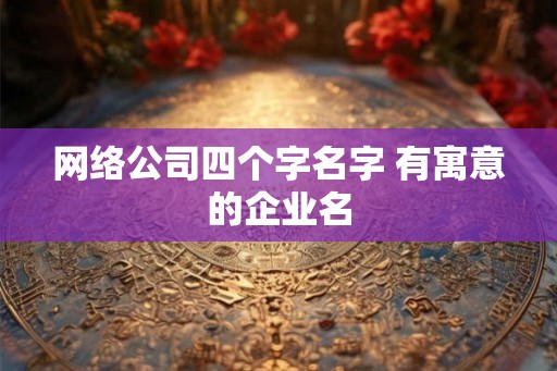 网络公司四个字名字 有寓意的企业名