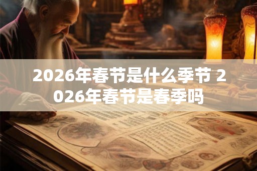 2026年春节是什么季节 2026年春节是春季吗