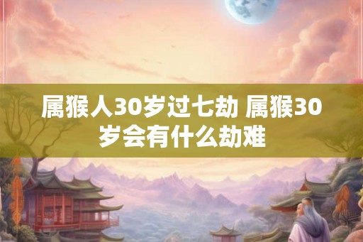 属猴人30岁过七劫 属猴30岁会有什么劫难