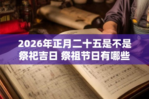 2026年正月二十五是不是祭祀吉日 祭祖节日有哪些