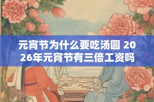 元宵节为什么要吃汤圆 2026年元宵节有三倍工资吗 元宵节为什么要吃汤圆 2026年元宵节有三倍工资吗