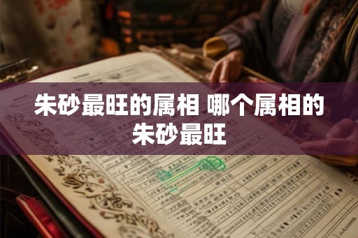 朱砂最旺的属相 哪个属相的朱砂最旺