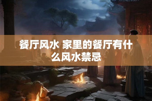 餐厅风水 家里的餐厅有什么风水禁忌