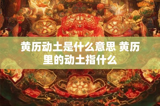 黄历动土是什么意思 黄历里的动土指什么 黄历动土是什么意思 黄历里的动土指什么