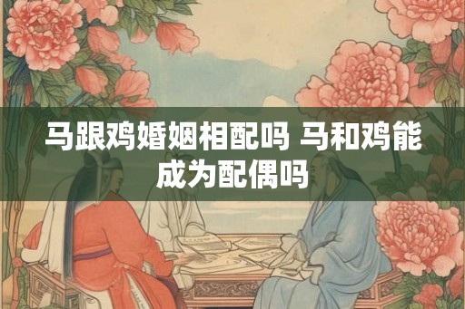 马跟鸡婚姻相配吗 马和鸡能成为配偶吗