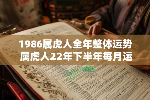 1986属虎人全年整体运势 属虎人22年下半年每月运势分析 1986属虎人全年整体运势 属虎人22年下半年每月运势分析