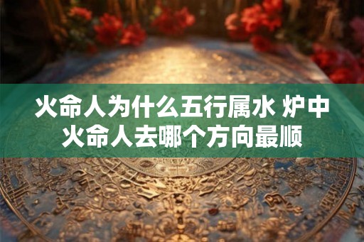 火命人为什么五行属水 炉中火命人去哪个方向最顺