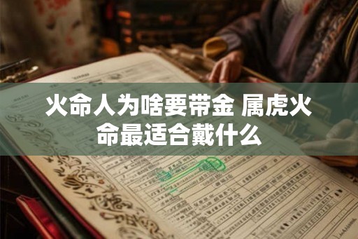 火命人为啥要带金 属虎火命最适合戴什么 火命人为啥要带金 属虎火命最适合戴什么