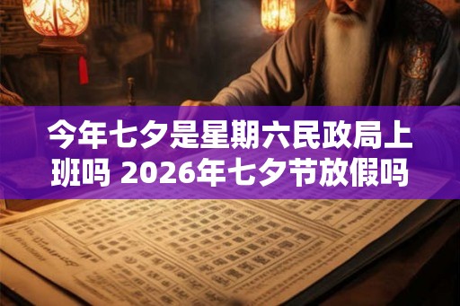 今年七夕是星期六民政局上班吗 2026年七夕节放假吗