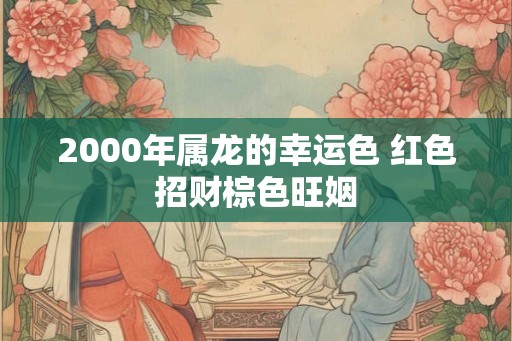 2000年属龙的幸运色 红色招财棕色旺姻