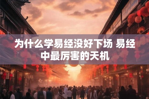 为什么学易经没好下场 易经中最厉害的天机 为什么学易经没好下场 易经中最厉害的天机