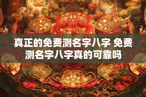 真正的免费测名字八字 免费测名字八字真的可靠吗