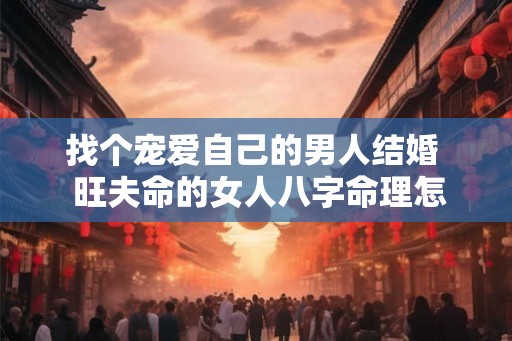 找个宠爱自己的男人结婚  旺夫命的女人八字命理怎么看