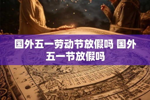 国外五一劳动节放假吗 国外五一节放假吗