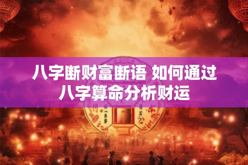 八字断财富断语 如何通过八字算命分析财运