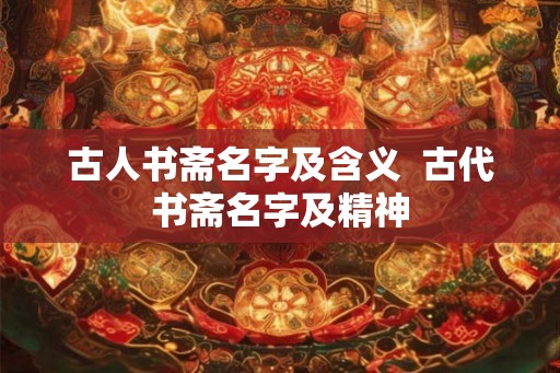 古人书斋名字及含义  古代书斋名字及精神