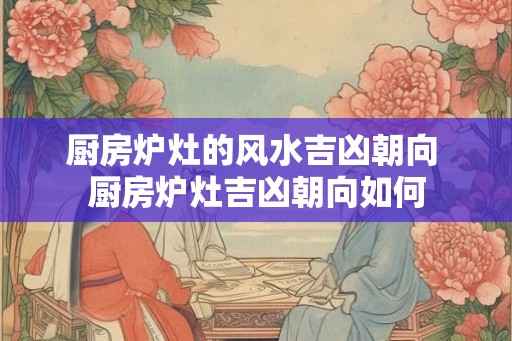 厨房炉灶的风水吉凶朝向 厨房炉灶吉凶朝向如何