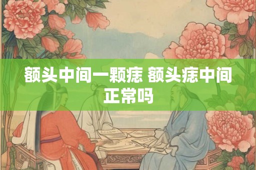 额头中间一颗痣 额头痣中间正常吗