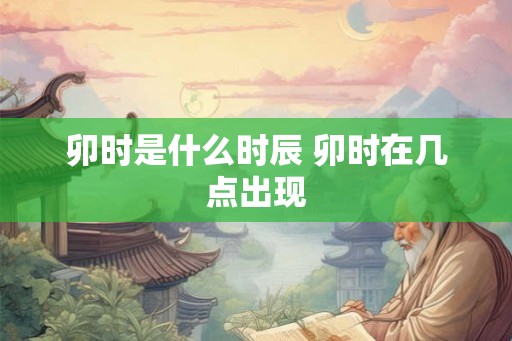 卯时是什么时辰 卯时在几点出现