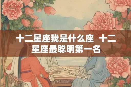 十二星座我是什么座  十二星座最聪明第一名