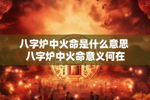 八字炉中火命是什么意思 八字炉中火命意义何在
