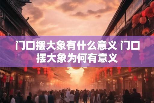 门口摆大象有什么意义 门口摆大象为何有意义