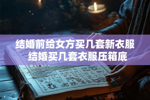 结婚前给女方买几套新衣服  结婚买几套衣服压箱底