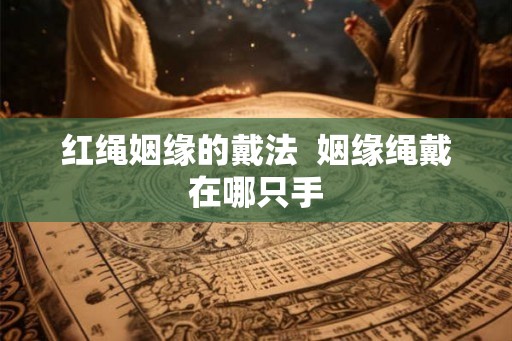 红绳姻缘的戴法  姻缘绳戴在哪只手