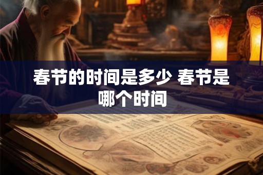 春节的时间是多少 春节是哪个时间