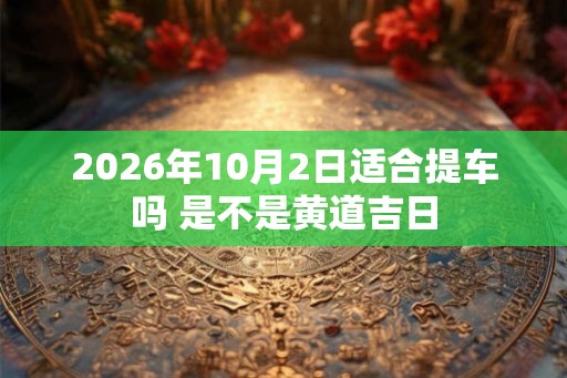 2026年10月2日适合提车吗 是不是黄道吉日 2026年10月2日适合提车吗 是不是黄道吉日