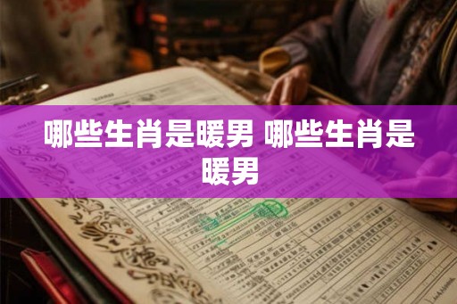 哪些生肖是暖男 哪些生肖是暖男