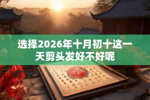 选择2026年十月初十这一天剪头发好不好呢