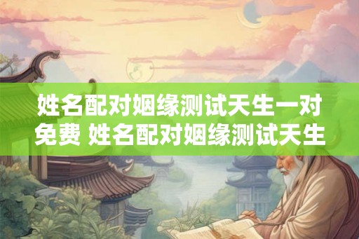 姓名配对姻缘测试天生一对免费 姓名配对姻缘测试天生一对免费生日配对
