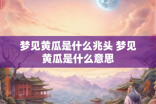 梦见黄瓜是什么兆头 梦见黄瓜是什么意思