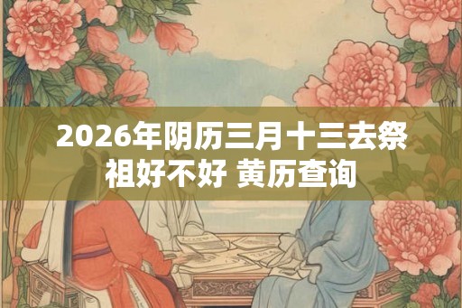 2026年阴历三月十三去祭祖好不好 黄历查询