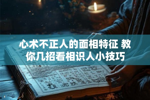 心术不正人的面相特征 教你几招看相识人小技巧