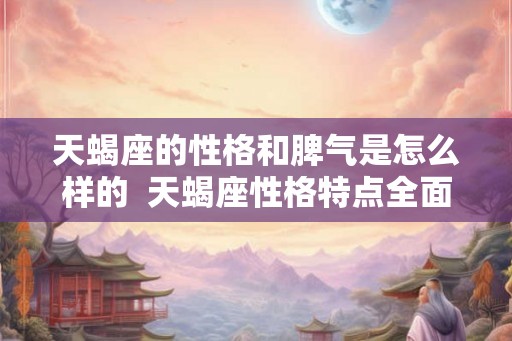 天蝎座的性格和脾气是怎么样的  天蝎座性格特点全面分析