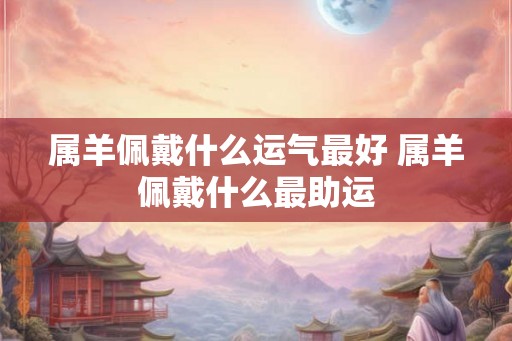 属羊佩戴什么运气最好 属羊佩戴什么最助运 属羊佩戴什么运气最好 属羊佩戴什么最助运